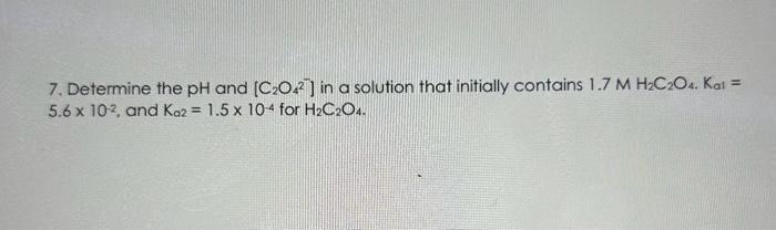  7. Determine the pH and [C2O42] in a solution that initially