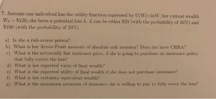  7. Assume one individual has the utility function expressed by U(W)=InW;