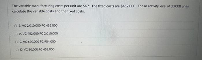  The variable manufacturing costs per unit are $67. The fixed costs