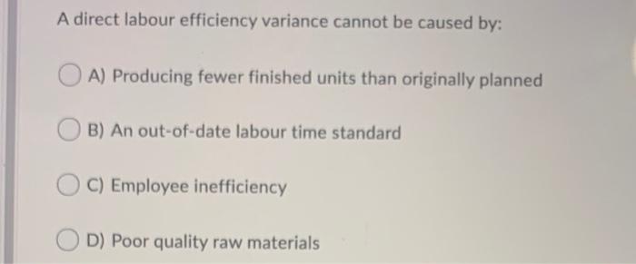  A direct labour efficiency variance cannot be caused by: A) Producing