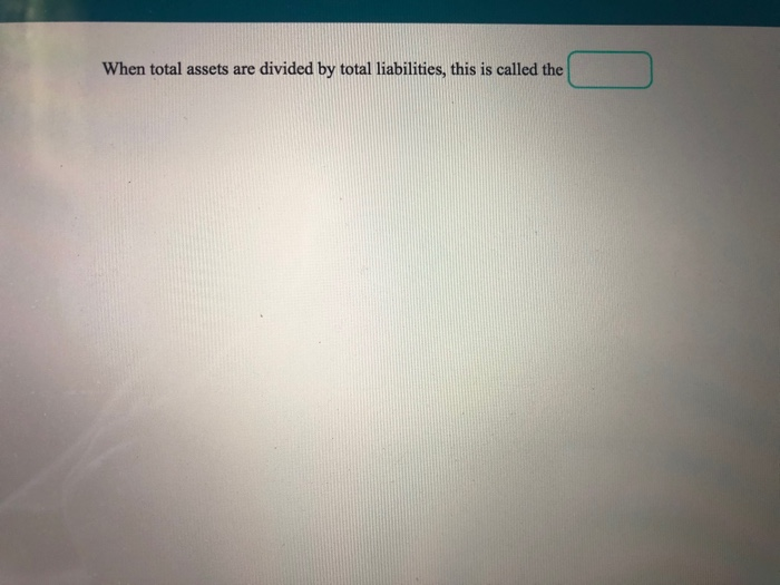  When total assets are divided by total liabilities, this is called