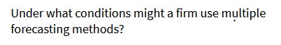  Under what conditions might a firm use multiple forecasting methods