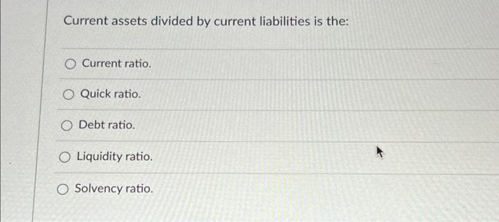 Current assets divided by current liabilities is the: O Current ratio.