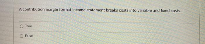 A contribution margin format income statement breaks costs into variable and