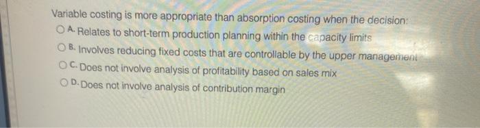  Variable costing is more appropriate than absorption costing when the decision