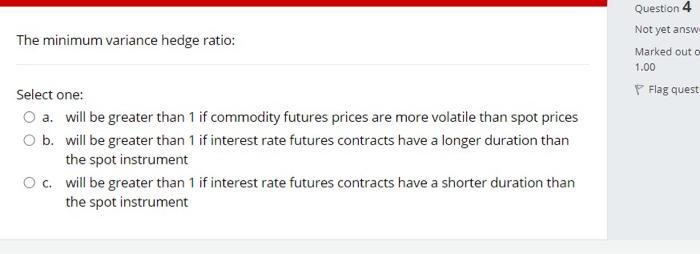  Question 4 Not yet answ The minimum variance hedge ratio: Marked