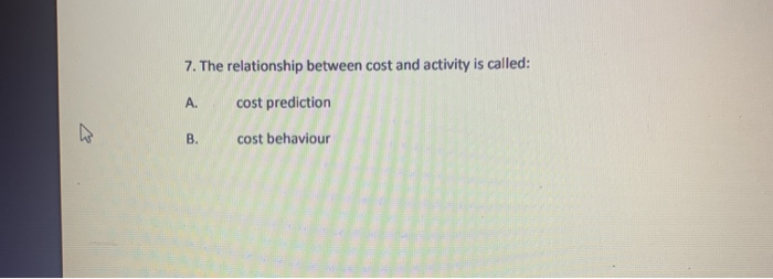  7. The relationship between cost and activity is called: A. cost