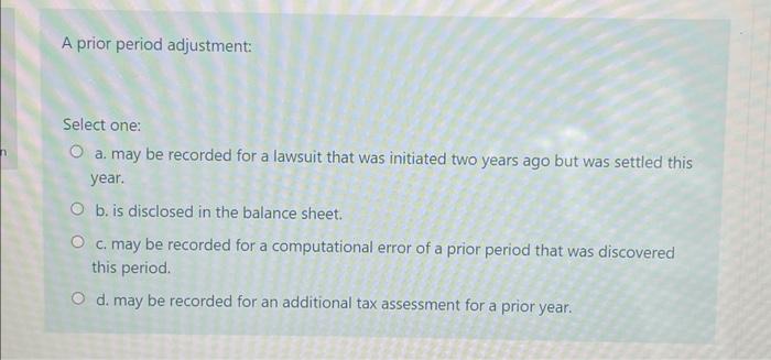  A prior period adjustment: Select one: a. may be recorded for