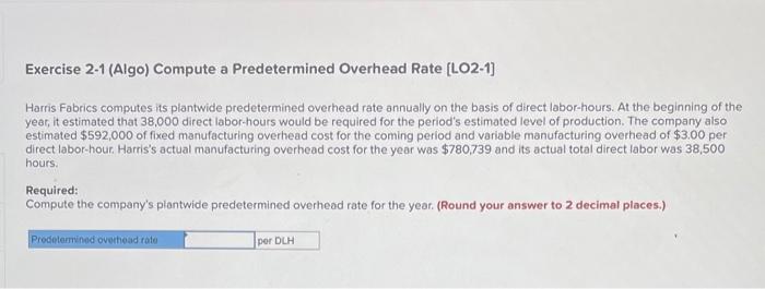  help pls 1 Exercise 2-1 (Algo) Compute a Predetermined Overhead Rate