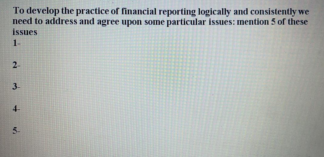 Theory To develop the practice of financial reporting logically and consistently