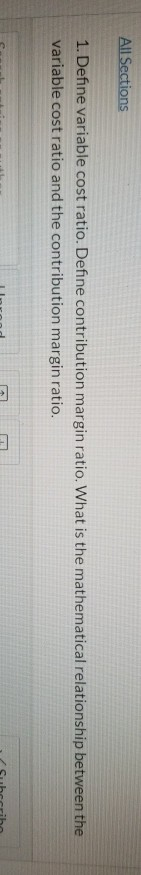  All Sections 1. Define variable cost ratio. Define contribution margin ratio.
