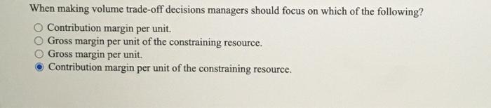  When making volume trade-off decisions managers should focus on which of