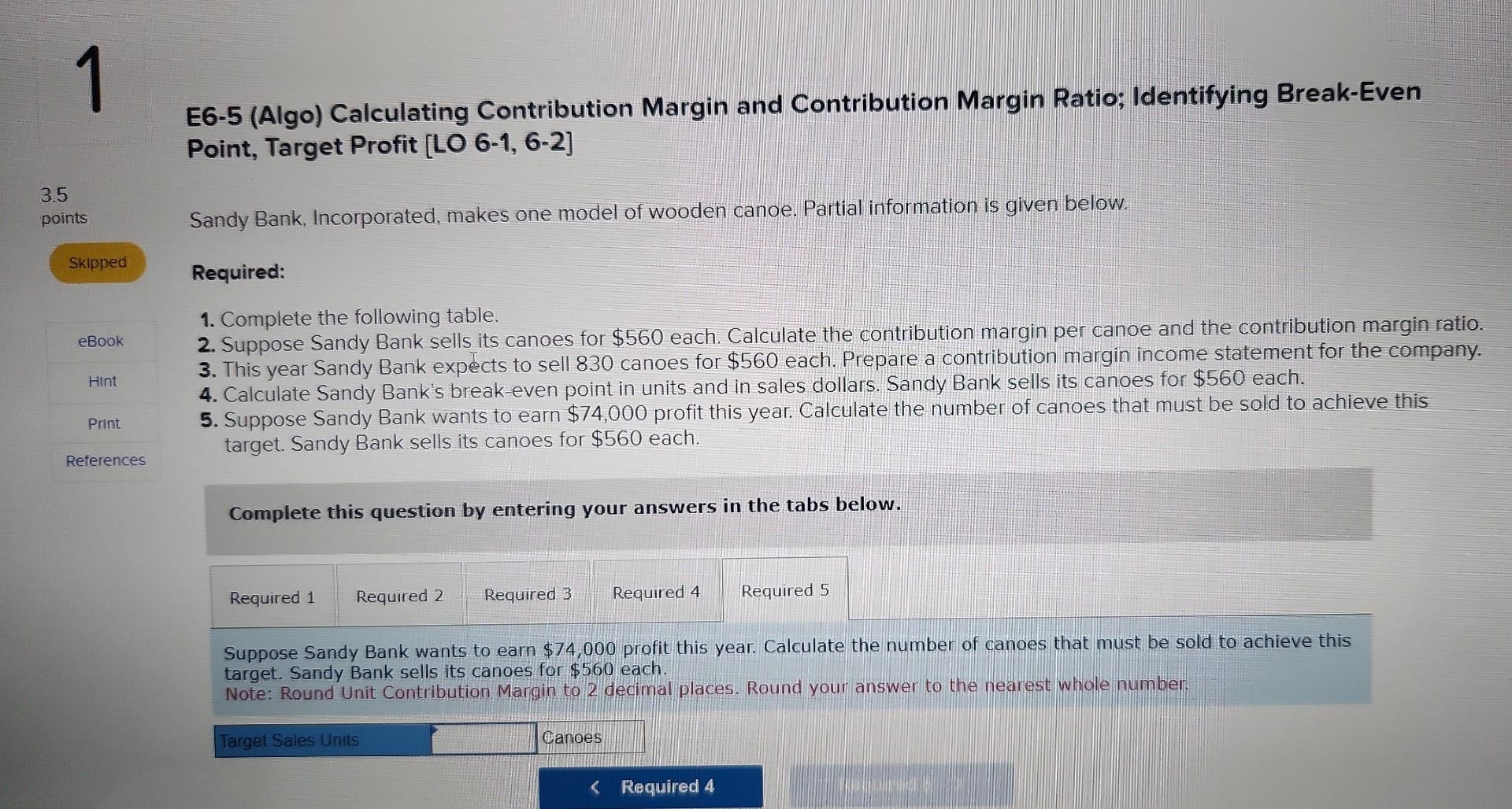 E6-5 (Algo) Calculating Contribution Margin and Contribution Margin Ratio; Identifying Break-Even
