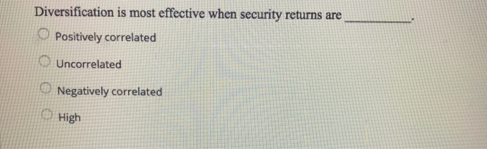  Diversification is most effective when security returns are Positively correlated Uncorrelated