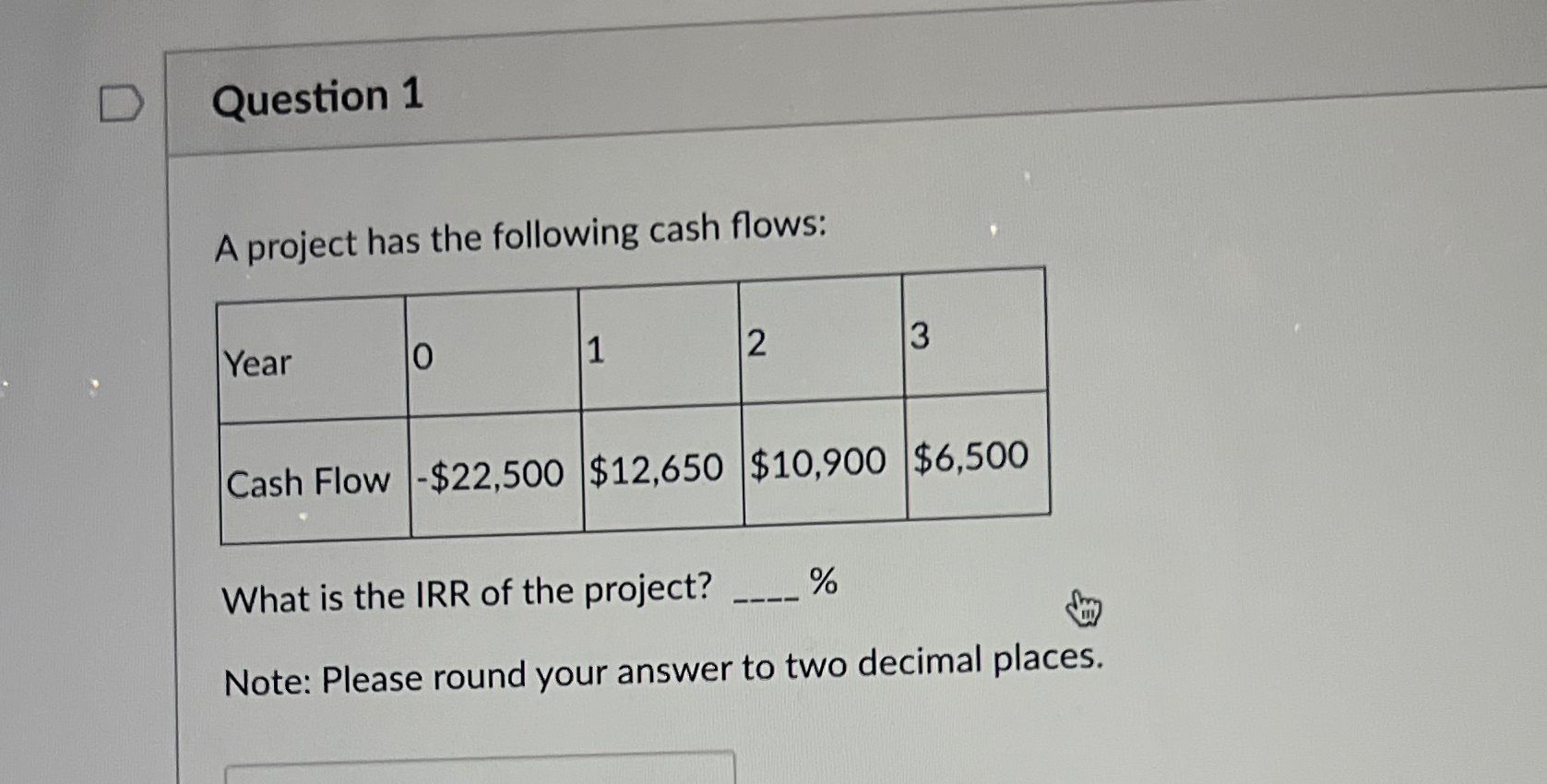  Question 1 A project has the following cash flows: \table[[Year,0,1,2,3],[Cash Flow,-$22,500,$12,650,$10,900,$6,500