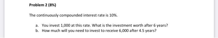  Problem 2 (8%) The continuously compounded interest rate is 10%. a.