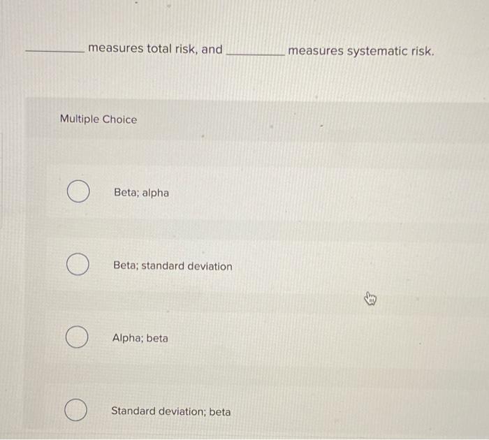  measures total risk, and measures systematic risk. Multiple Choice O Beta;