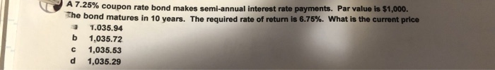 please show all work. circle answer :) A 7.25% coupon rate bond