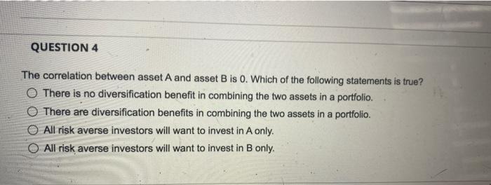  QUESTION 4 The correlation between asset A and asset B is
