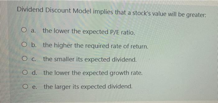  Dividend Discount Model implies that a stock's value will be greater: