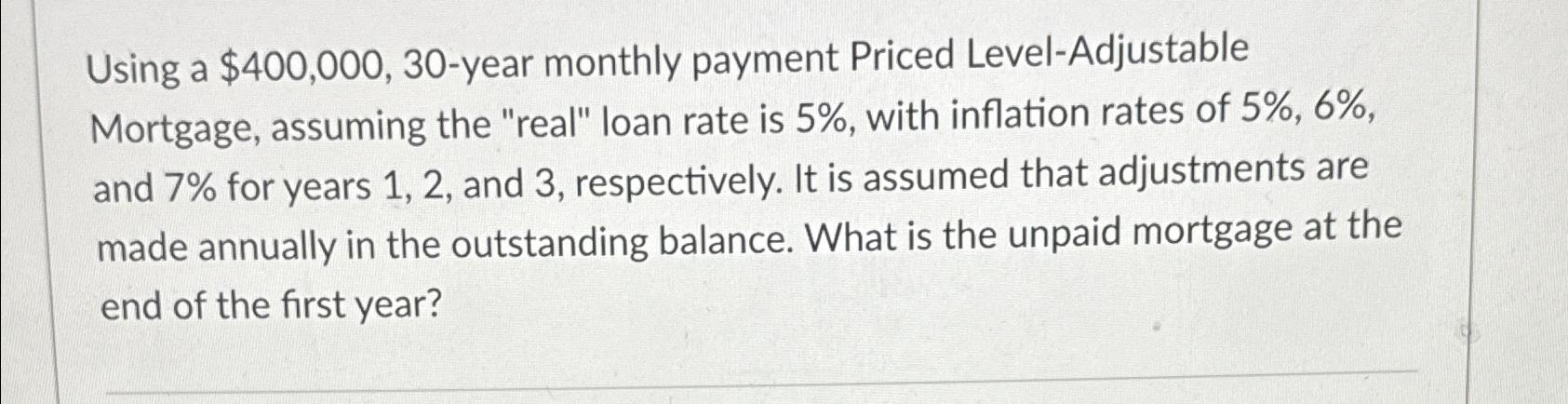 Using a $400,000,30-year monthly payment Priced Level-Adjustable Mortgage, assuming the "real"