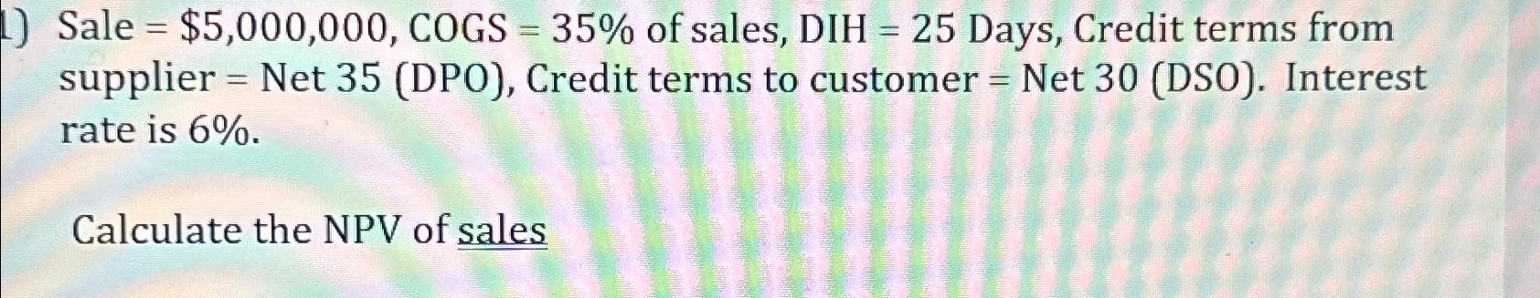  Sale =$5,000,000, COGS =35% of sales, DIH =25 Days, Credit terms