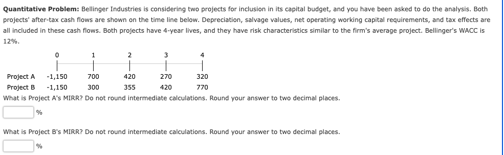 Quantitative Problem: Bellinger Industries is considering two projects for inclusion in