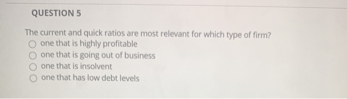  QUESTION 5 The current and quick ratios are most relevant for