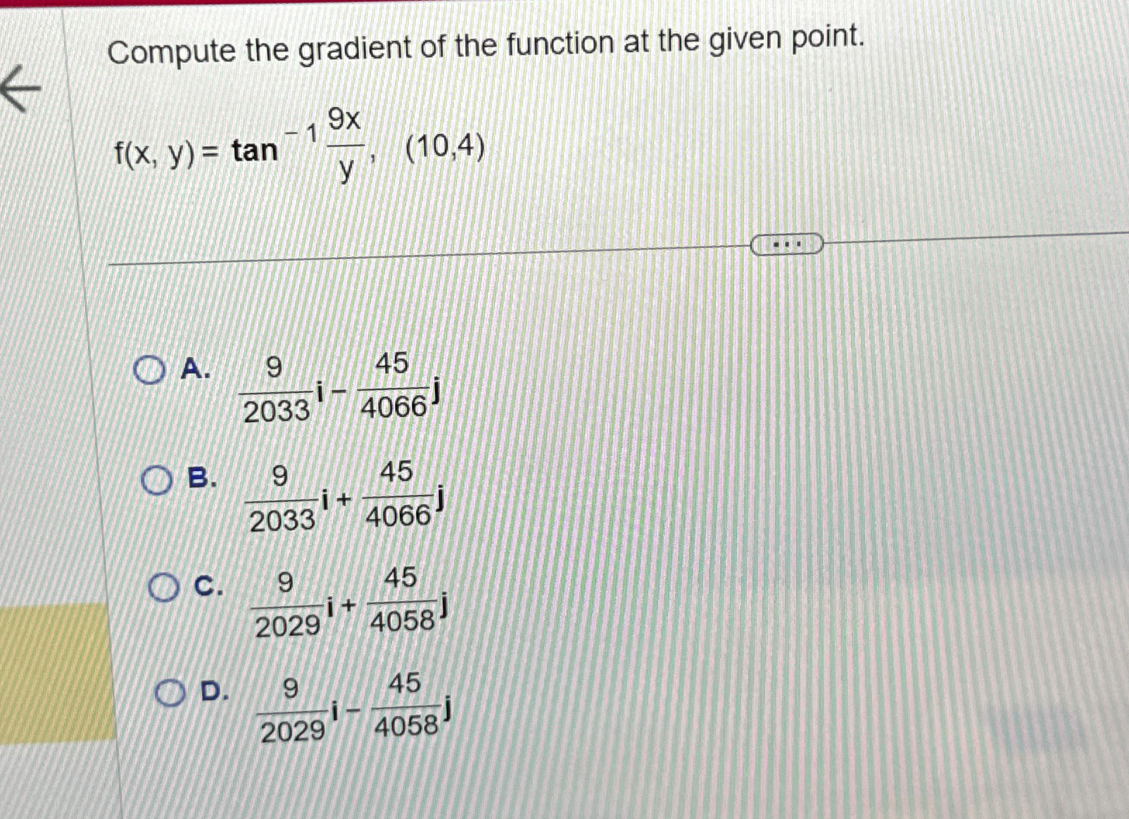  Compute the gradient of the function at the given point. f(x,y)=tan-1(9xy),(10,4)