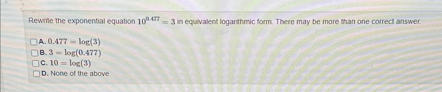  Rewrite the exponential equation 100.477=3 in equivalent logarithmic form. There may