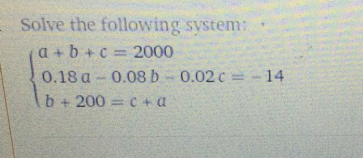  Solve the following system: a+b+c=2000 0.18a-0.08b-0.02c=-14 b+200=c+a 
