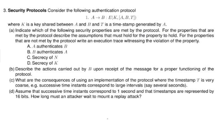  Security Protocols Consider the following authentication protocol 1.AB:E(K,[A,B,T]) where K is