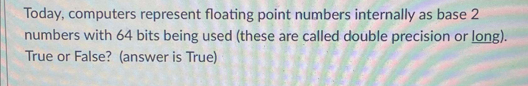  Today, computers represent floating point numbers internally as base 2 numbers