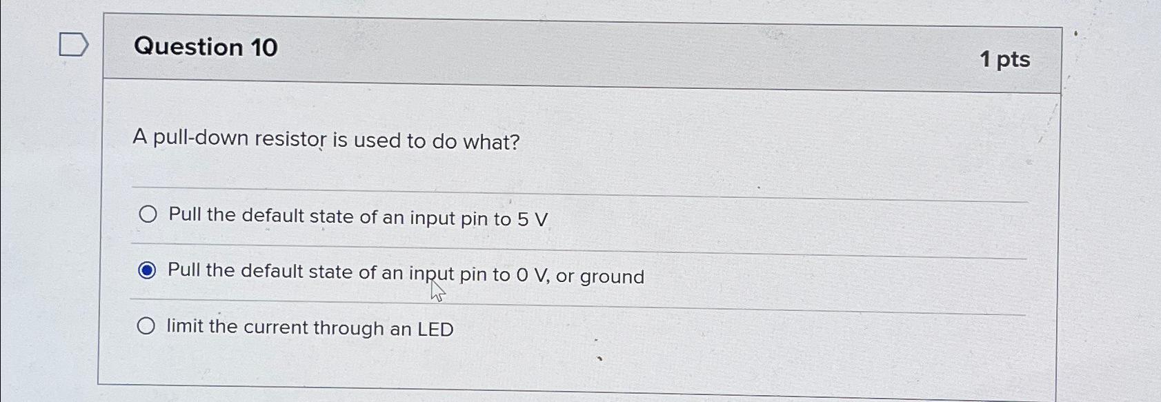  Question 10 1 pts A pull-down resistor is used to do