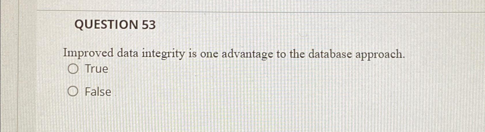  QUESTION 53 Improved data integrity is one advantage to the database