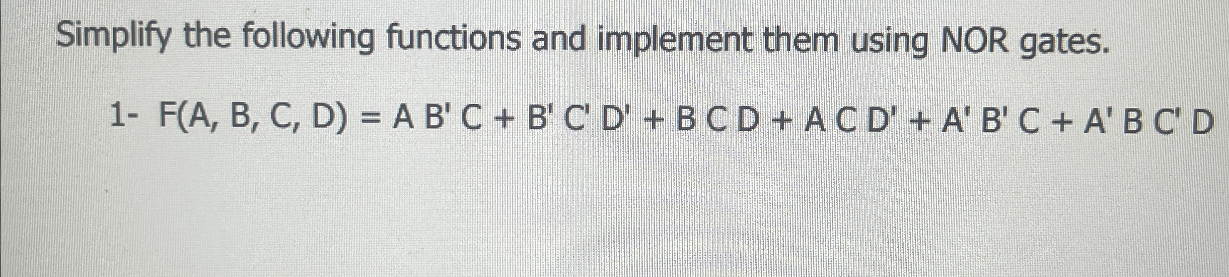  Simplify the following functions and implement them using NOR gates. 1-F(A,B,C,D)=AB'C+B'C'D'+BCD+ACD'+A'B'C+A'BC'D