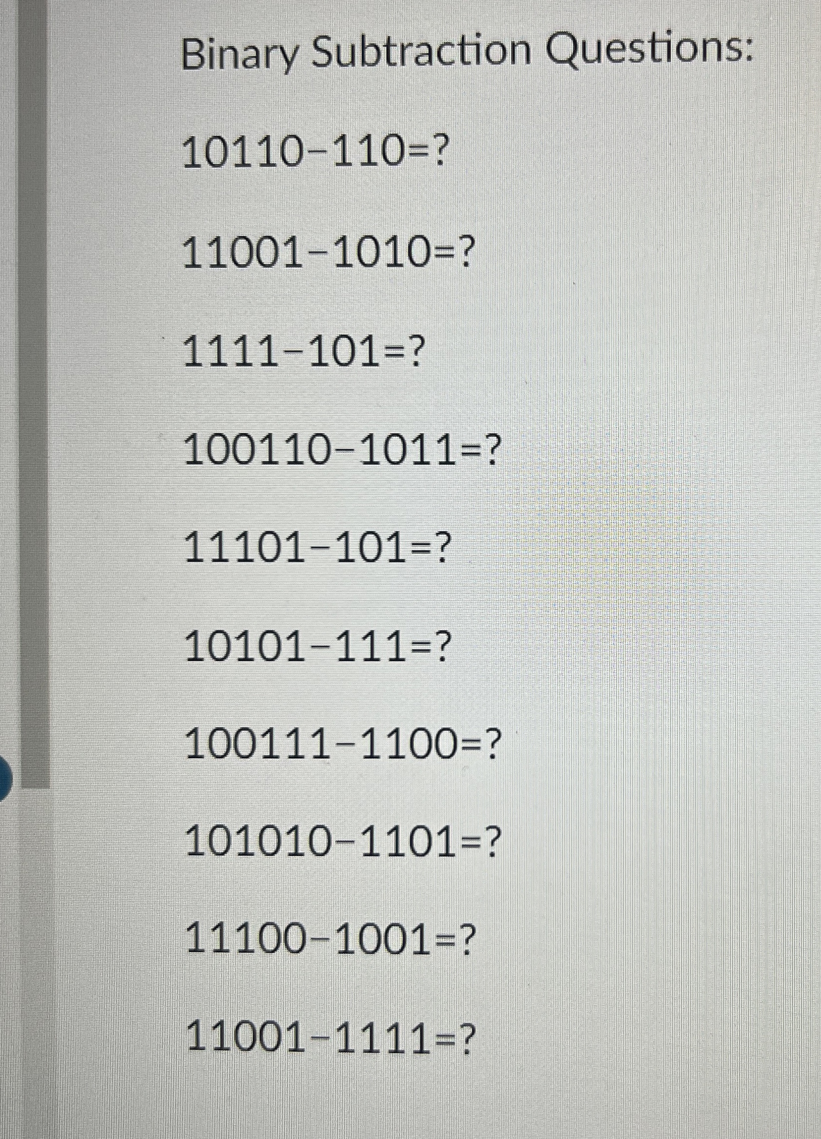  Binary Subtraction Questions: 10110-110= 11001-1010= 1111-101= 100110-1011= 11101-101= 10101-111= 100111-1100= 101010-1101=