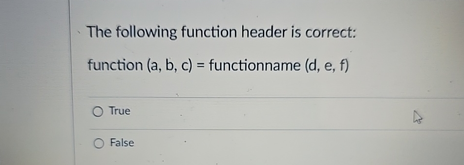  The following function header is correct: function (a,b,c)= functionname (d,e,f) True
