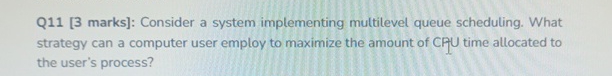  Q11[3 marks]: Consider a system implementing multilevel queue scheduling. What strategy
