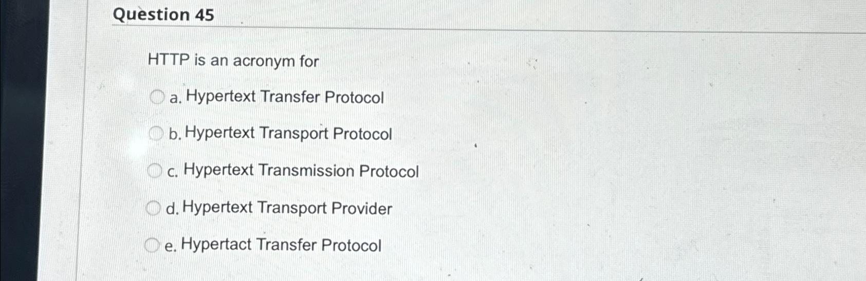  Question 45 HTTP is an acronym for a. Hypertext Transfer Protocol