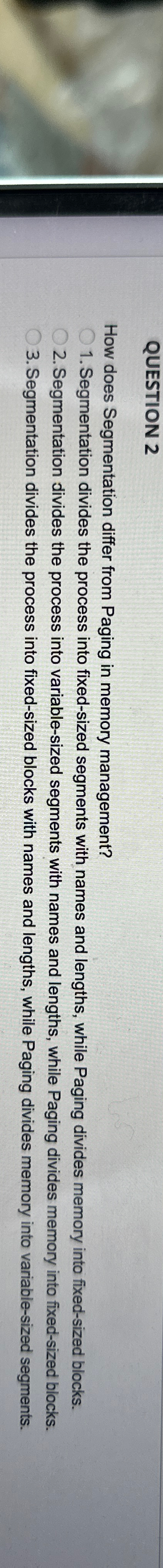  QUESTION 2 How does Segmentation differ from Paging in memory management?