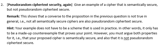  2. [Pseudorandom ciphertext security, again] Give an example of a cipher