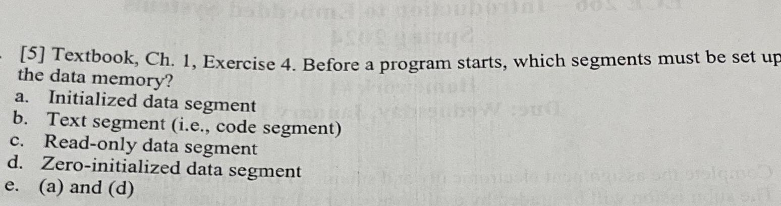  [5] Textbook, Ch.1, Exercise 4. Before a program starts, which segments