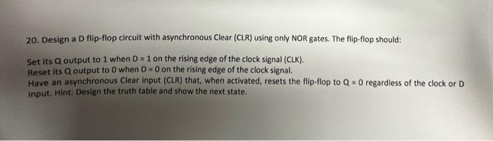  20. Design a D flip-flop circuit with asynchronous Clear (CLR) using