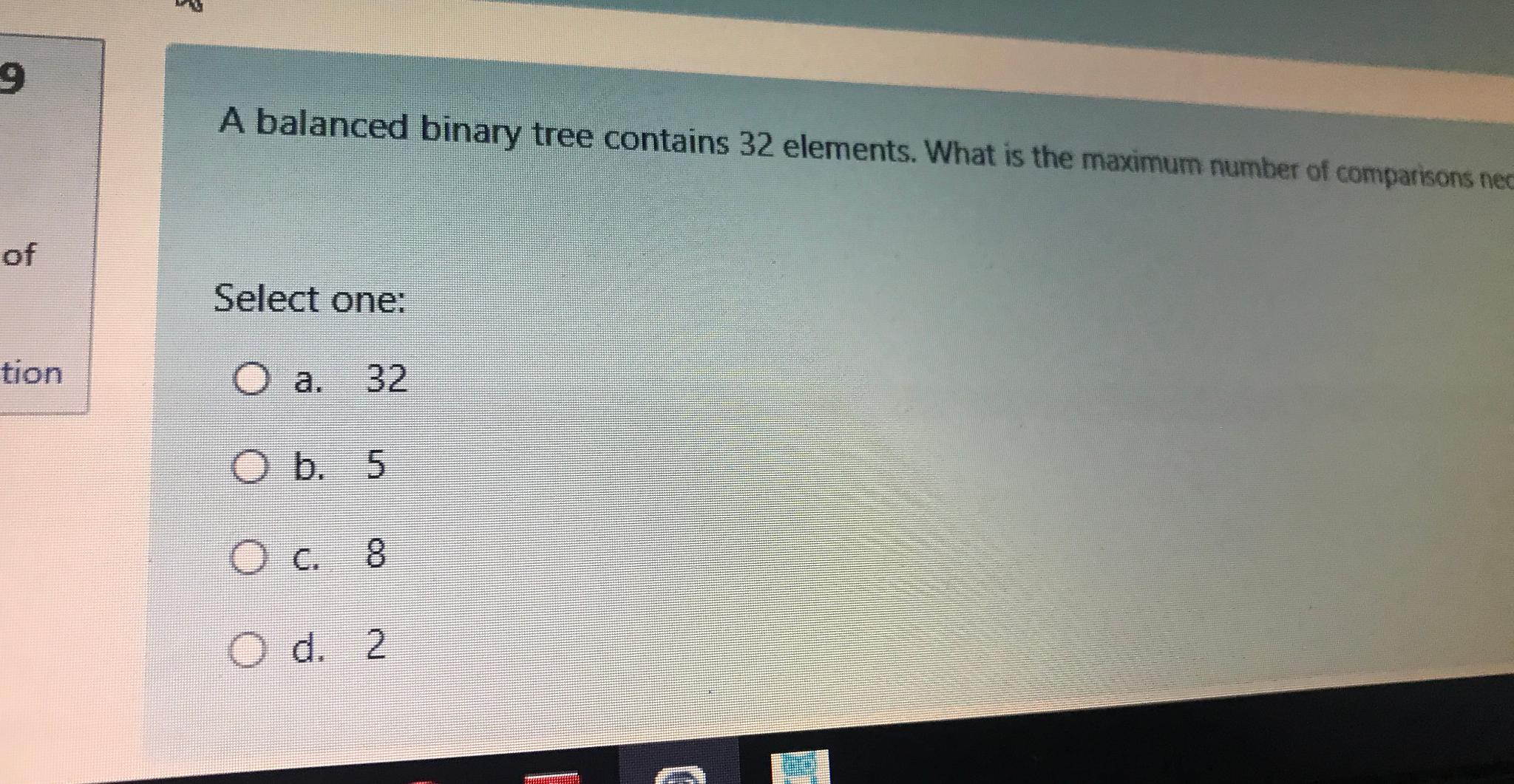  A balanced binary tree contains 32 elements. What is the maximum