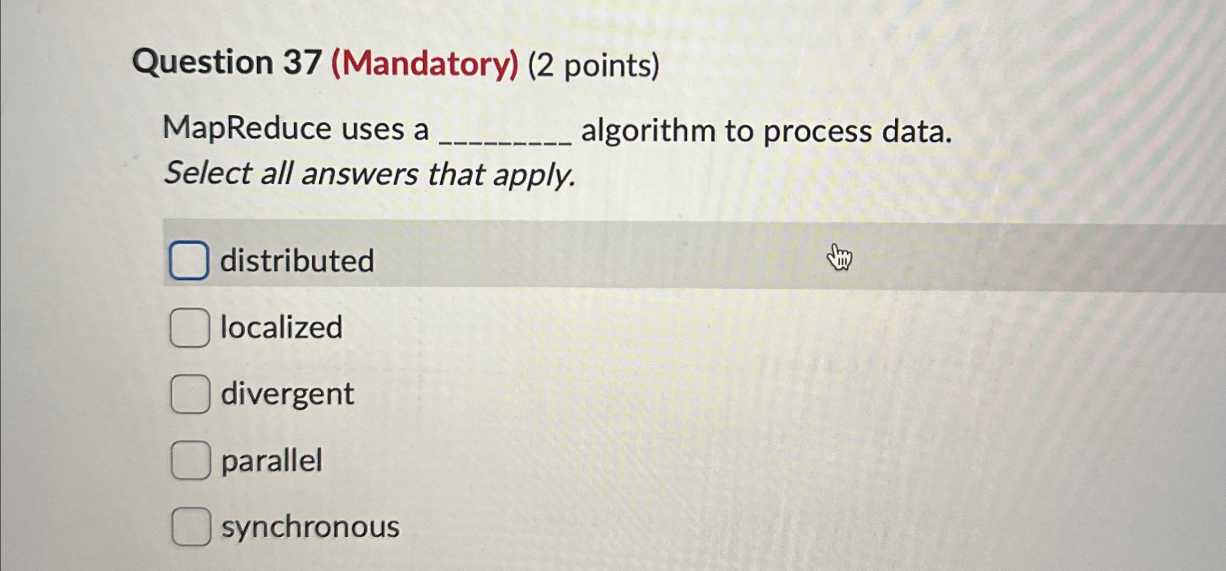  Question 37(Mandatory)(2 points) MapReduce uses a algorithm to process data. Select