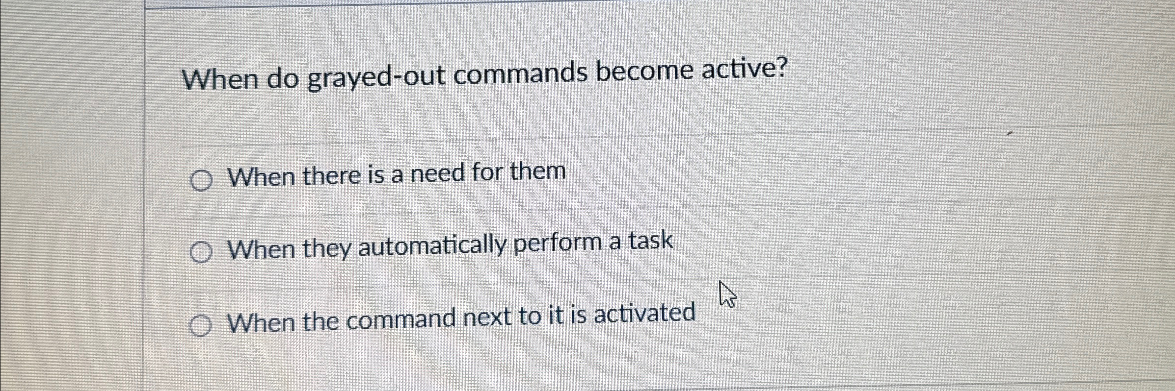  When do grayed-out commands become active? When there is a need