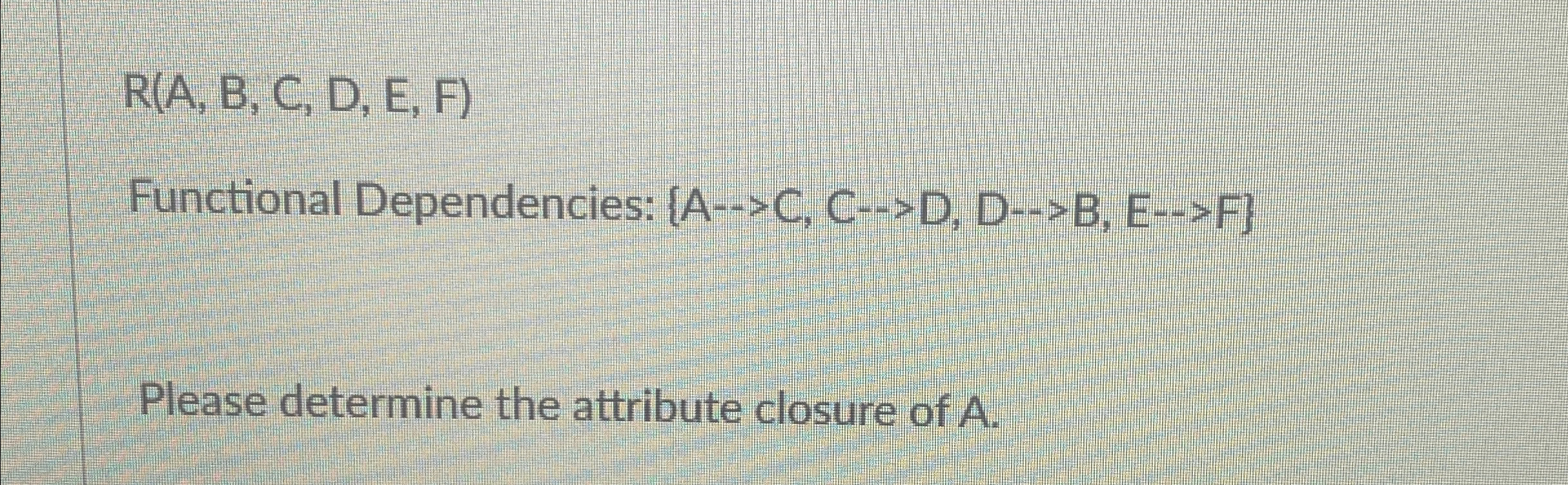  R(A,B,C,D,E,F) Functional Dependencies: {AC,CD,DB,EF} Please determine the attribute closure of A.