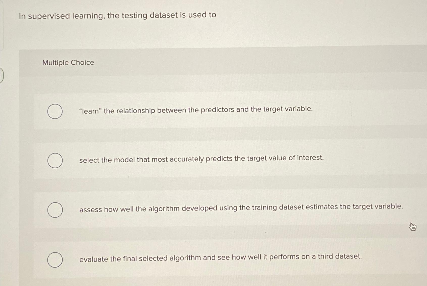  In supervised learning, the testing dataset is used to Multiple Choice