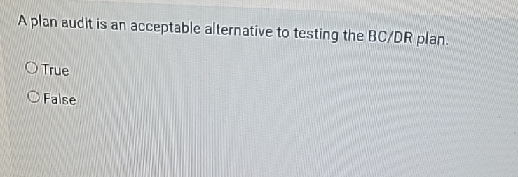  A plan audit is an acceptable alternative to testing the BC/DR